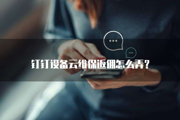 钉钉设备云维保返佣怎么弄？