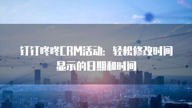 钉钉咚咚CRM活动:轻松修改时间显示的日期和时间