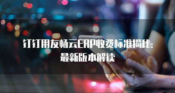 钉钉用友畅云ERP收费标准揭秘:最新版本解读