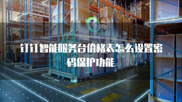 钉钉智能服务台价格表怎么设置密码保护功能