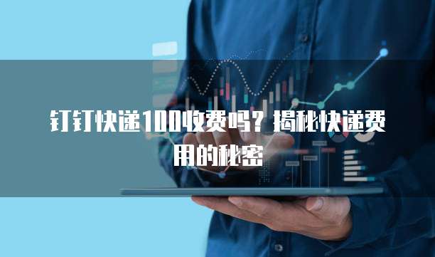钉钉快递100收费吗?揭秘快递费用的秘密