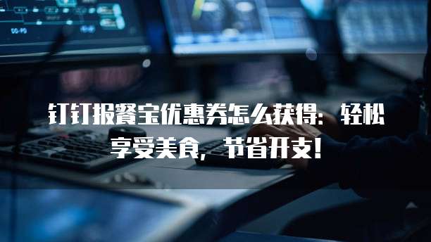 钉钉报餐宝优惠券怎么获得:轻松享受美食,节省开支!