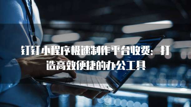钉钉小程序极速制作平台收费:打造高效便捷的办公工具