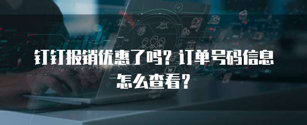 钉钉报销优惠了吗?订单号码信息怎么查看?