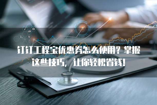 钉钉工程宝优惠券怎么使用?掌握这些技巧,让你轻松省钱!