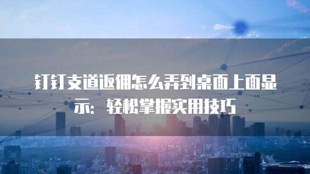 钉钉支道返佣怎么弄到桌面上面显示:轻松掌握实用技巧