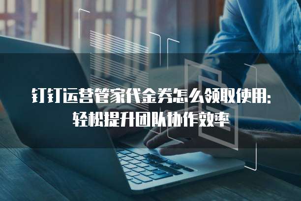 钉钉运营管家代金券怎么领取使用:轻松提升团队协作效率