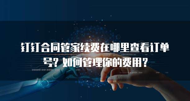 钉钉合同管家续费在哪里查看订单号?如何管理你的费用?