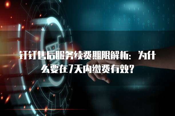 钉钉售后服务续费期限解析:为什么要在7天内缴费有效?
