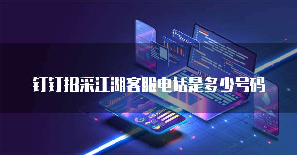 钉钉招采江湖客服电话是多少号码