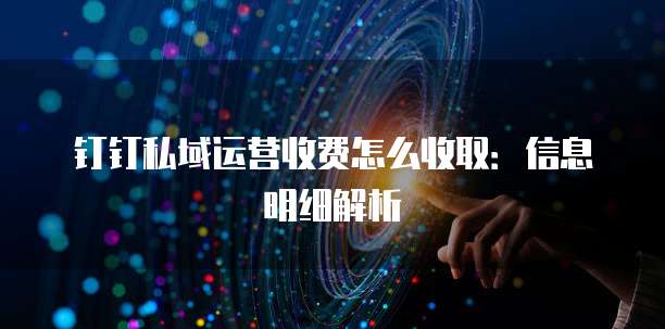 钉钉私域运营收费怎么收取:信息明细解析