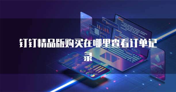 钉钉精品版购买在哪里查看订单记录