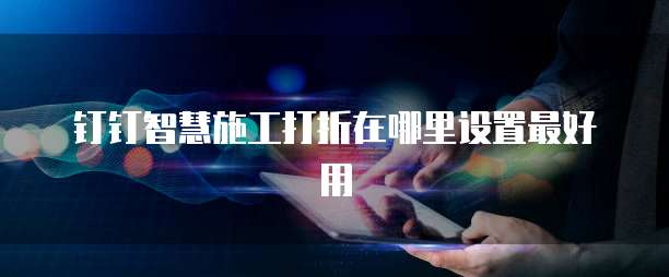 钉钉智慧施工打折在哪里设置最好用