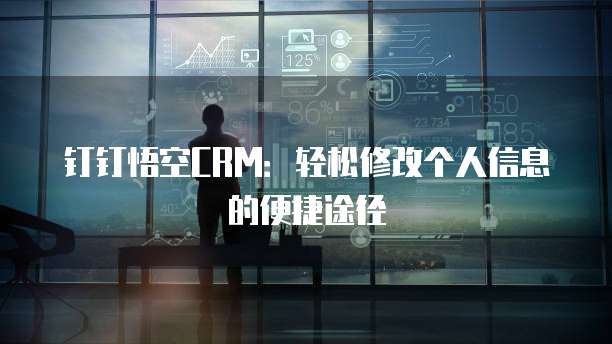 钉钉悟空CRM：轻松修改个人信息的便捷途径