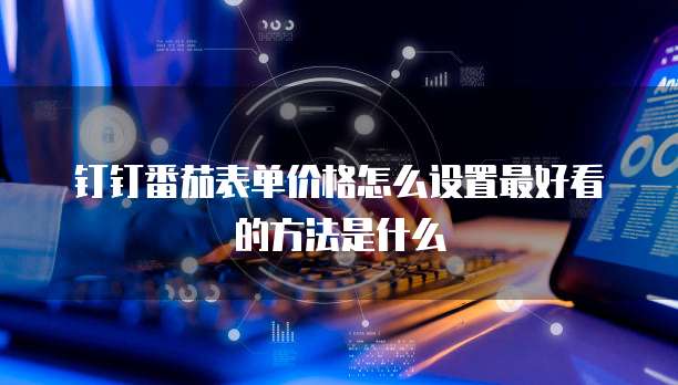 钉钉番茄表单价格怎么设置最好看的方法是什么