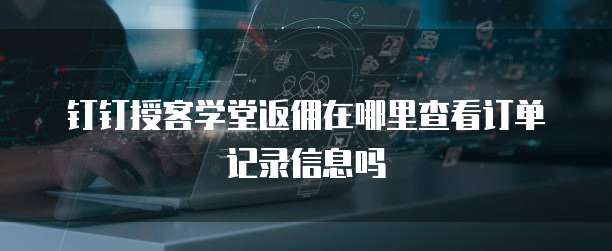 钉钉授客学堂返佣在哪里查看订单记录信息吗
