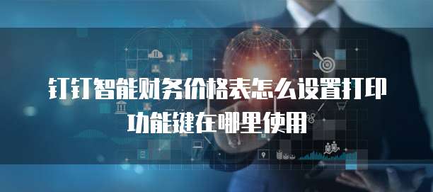 钉钉智能财务价格表怎么设置打印功能键在哪里使用