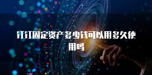钉钉固定资产多少钱可以用多久使用吗