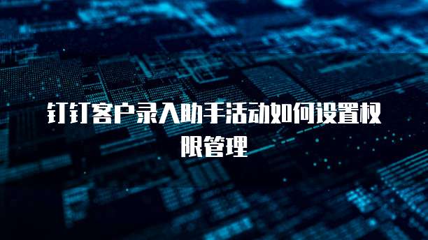 钉钉客户录入助手活动如何设置权限管理