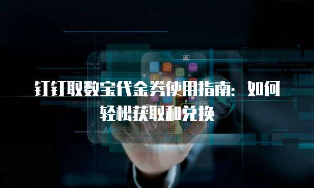 钉钉取数宝代金券使用指南:如何轻松获取和兑换