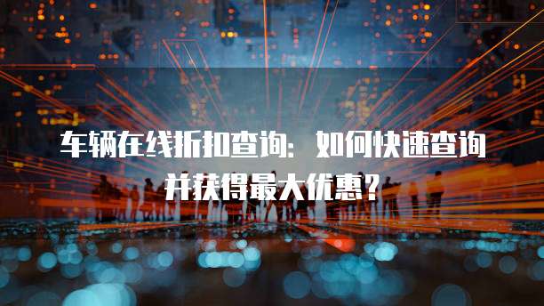 车辆在线折扣查询：如何快速查询并获得最大优惠？