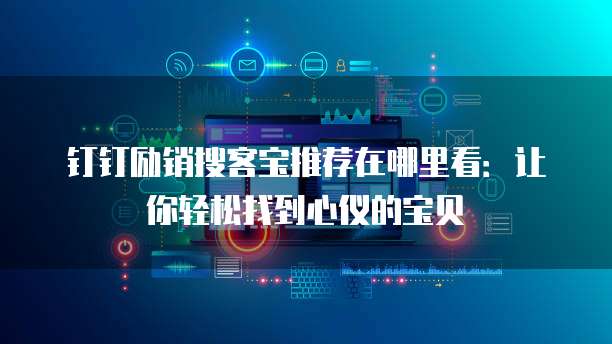 钉钉励销搜客宝推荐在哪里看:让你轻松找到心仪的宝贝