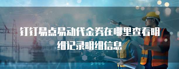 钉钉易点易动代金券在哪里查看明细记录明细信息