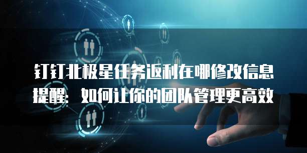 钉钉北极星任务返利在哪修改信息提醒:如何让你的团队管理更高效