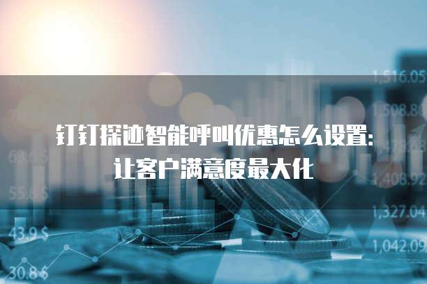 钉钉探迹智能呼叫优惠怎么设置:让客户满意度最大化
