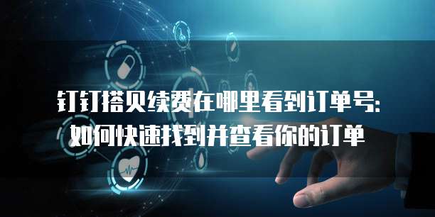 钉钉搭贝续费在哪里看到订单号:如何快速找到并查看你的订单