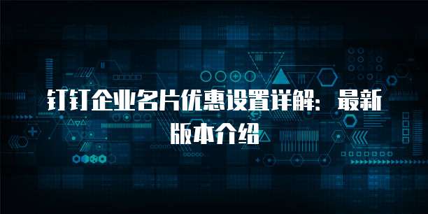钉钉企业名片优惠设置详解:最新版本介绍