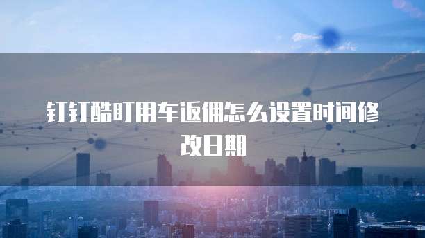 钉钉酷盯用车返佣怎么设置时间修改日期