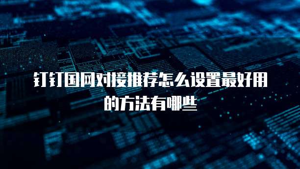 钉钉国网对接推荐怎么设置最好用的方法有哪些