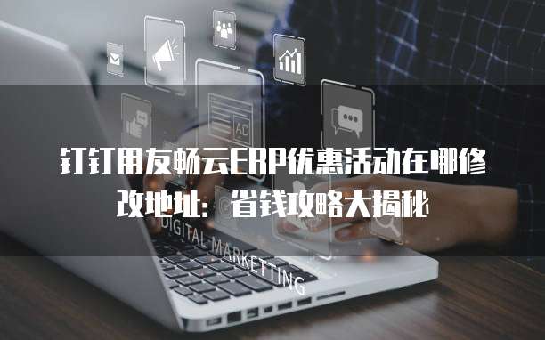 钉钉用友畅云ERP优惠活动在哪修改地址:省钱攻略大揭秘
