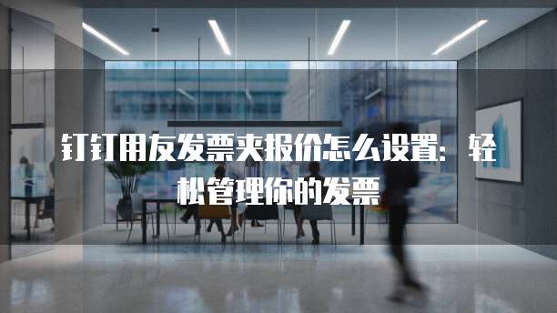 钉钉用友发票夹报价怎么设置:轻松管理你的发票