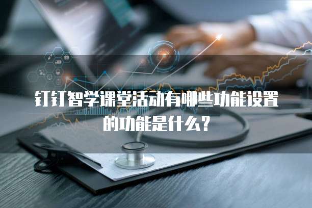 钉钉智学课堂活动有哪些功能设置的功能是什么?