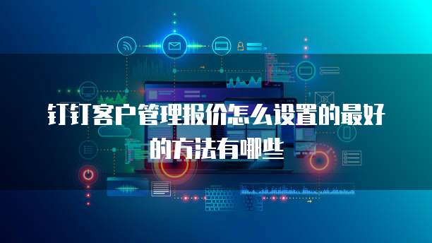 钉钉客户管理报价怎么设置的最好的方法有哪些
