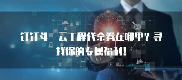 钉钉斗栱云工程代金券在哪里?寻找你的专属福利!