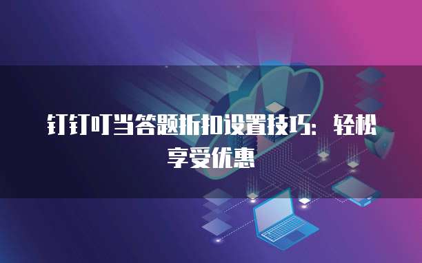 钉钉叮当答题折扣设置技巧:轻松享受优惠