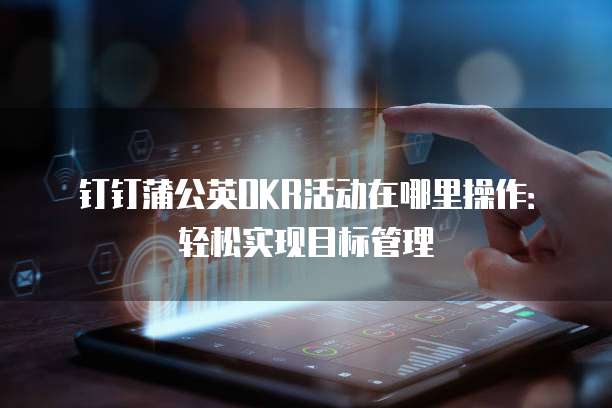 钉钉蒲公英OKR活动在哪里操作:轻松实现目标管理