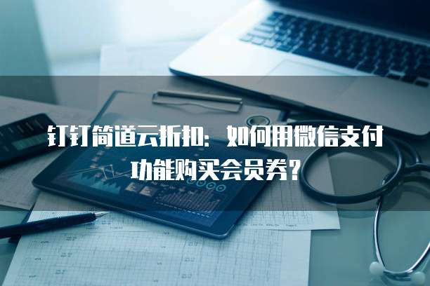钉钉简道云折扣:如何用微信支付功能购买会员券?