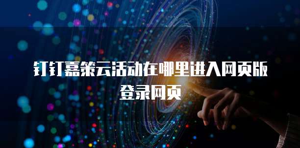 钉钉嘉策云活动在哪里进入网页版登录网页
