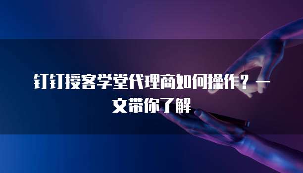 钉钉授客学堂代理商如何操作？一文带你了解