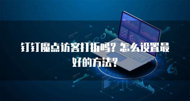 钉钉魔点访客打折吗?怎么设置最好的方法?