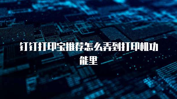 钉钉打印宝推荐怎么弄到打印机功能里