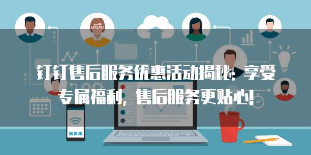 钉钉售后服务优惠活动揭秘: 享受专属福利, 售后服务更贴心!