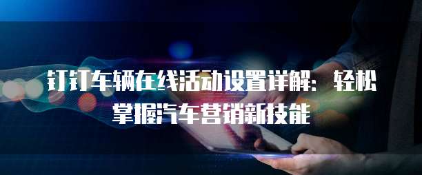 钉钉车辆在线活动设置详解：轻松掌握汽车营销新技能