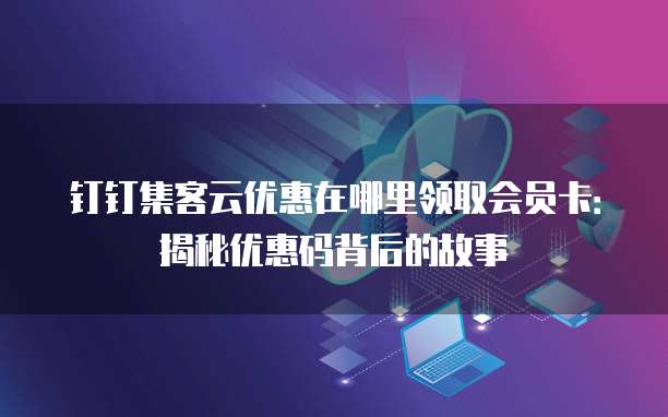 钉钉集客云优惠在哪里领取会员卡:揭秘优惠码背后的故事