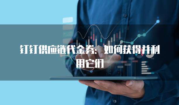 钉钉供应链代金券:如何获得并利用它们