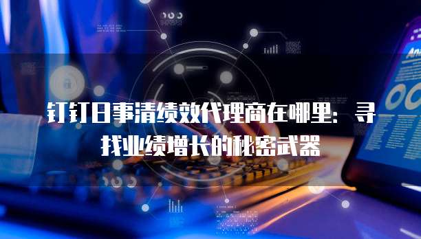 钉钉日事清绩效代理商在哪里:寻找业绩增长的秘密武器